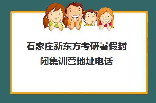 石家庄新东方考研暑假封闭集训营地址电话 石家庄新东方考研暑假封闭集训营地址电话