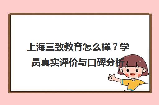 上海三致教育怎么样？学员真实评价与口碑分析