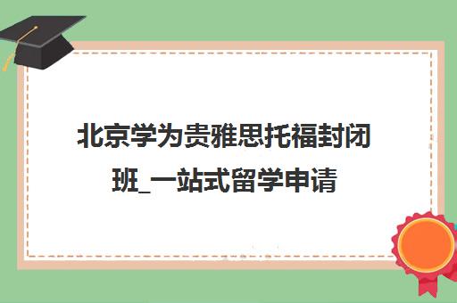 北京学为贵雅思托福封闭班_一站式留学申请 北京学为贵雅思托福封闭班_一站式留学申请