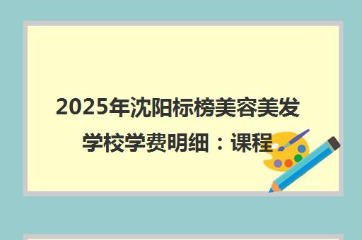 2025年沈阳标榜美容美发学校学费明细 课程价格2500元起