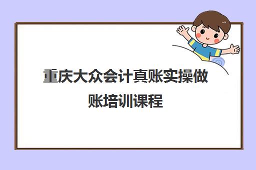 重庆大众会计真账实操做账培训课程