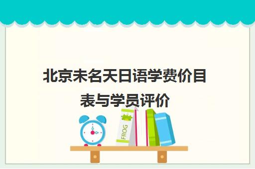 北京未名天日语学费价目表与学员评价(2024年版)
