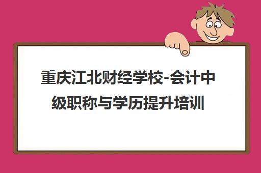 重庆江北财经学校-会计中级职称与学历提升培训 重庆江北财经学校-会计中级职称与学历提升培训