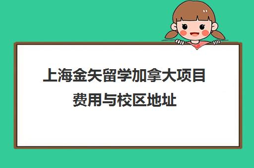 上海金矢留学加拿大项目费用与校区地址