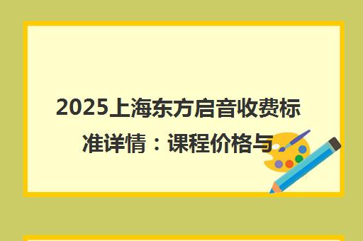 2025上海东方启音收费标准详情 课程价格与收费模式全面解析