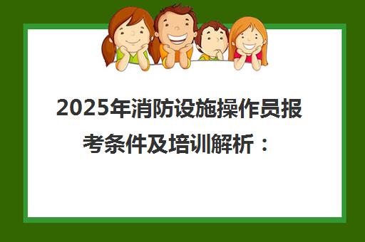 2025年消防设施操作员报考条件及培训解析 优路教育助你高效备考