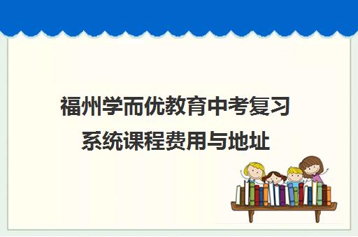 福州学而优教育中考复习系统课程费用与地址