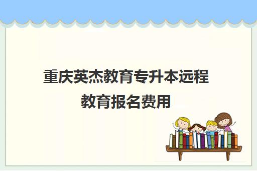 重庆英杰教育专升本远程教育报名费用 重庆英杰教育专升本远程教育报名费用