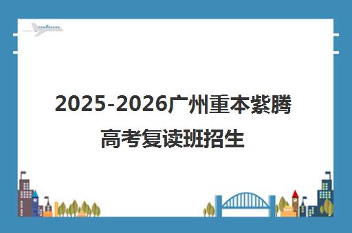 2025-2026广州重本紫腾高考复读班招生简章及学费说明