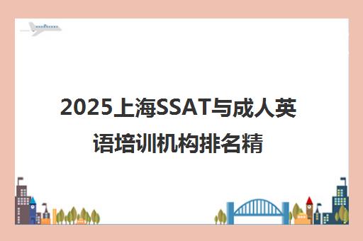 2025上海SSAT与成人英语培训机构排名精选 2025上海SSAT与成人英语培训机构排名精选