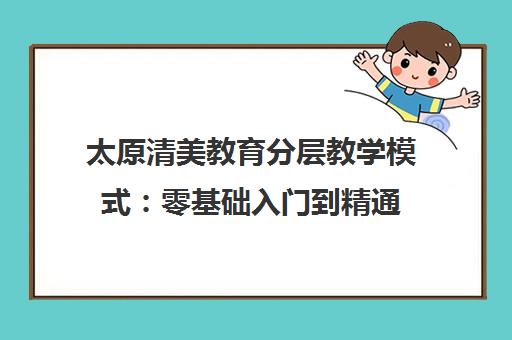 太原清美教育分层教学模式 零基础入门到精通 太原清美教育分层教学模式 零基础入门到精通