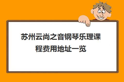 苏州云尚之音钢琴乐理课程费用地址一览