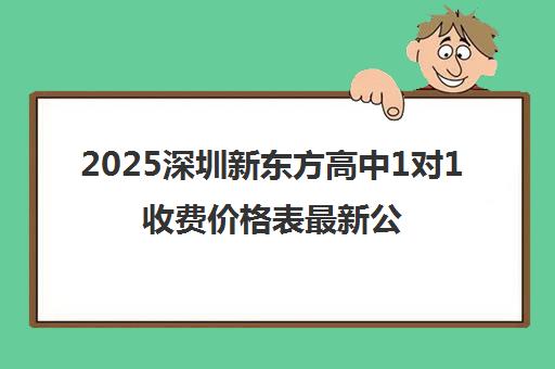 2025深圳新东方高中1对1收费价格表最新公布 2025深圳新东方高中1对1收费价格表最新公布