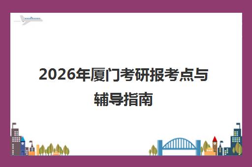 2026年厦门考研报考点与辅导指南