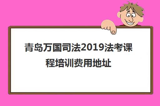 青岛万国司法2019法考课程培训费用地址 青岛万国司法2019法考课程培训费用地址