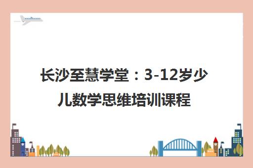 长沙至慧学堂：3-12岁少儿数学思维培训课程介绍