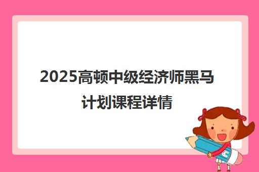 2025高顿中级经济师黑马计划课程详情