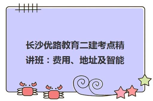 长沙优路教育二建考点精讲班 费用、地址及智能教学介绍