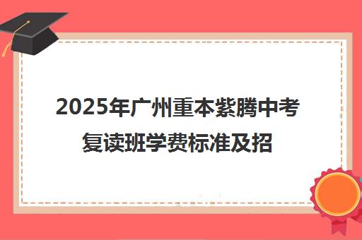 2025年广州重本紫腾中考复读班学费标准及招生政策解读