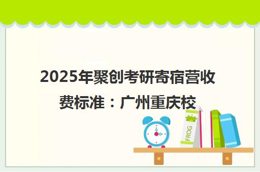 2025年聚创考研寄宿营收费标准 广州重庆校区价格与课程详情