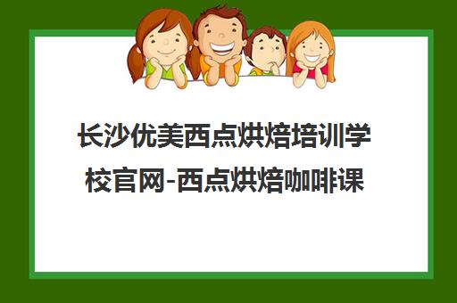 长沙优美西点烘焙培训学校官网-西点烘焙咖啡课程一览