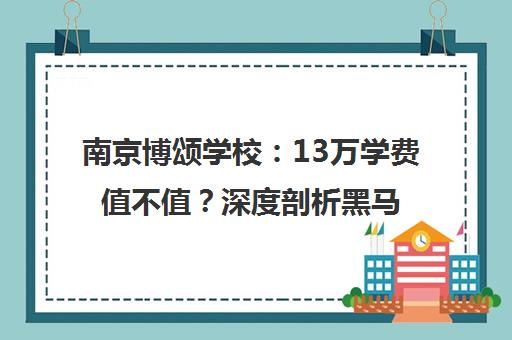 南京博颂学校 13万学费值不值?深度剖析黑马名校三档次