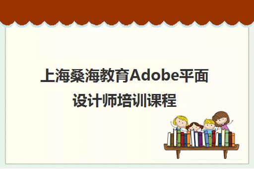 上海桑海教育Adobe平面设计师培训课程