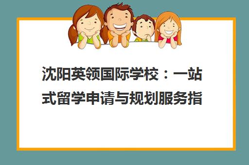 沈阳英领国际学校 一站式留学申请与规划服务指南
