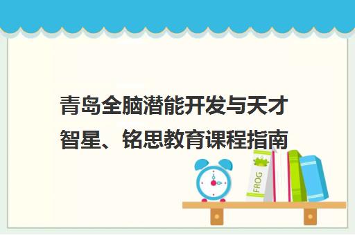 青岛全脑潜能开发与天才智星、铭思教育课程指南