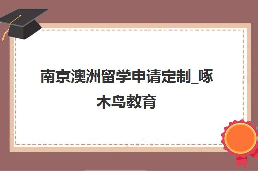 南京澳洲留学申请定制_啄木鸟教育