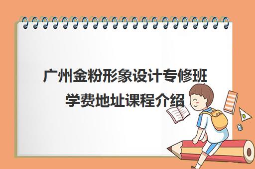 广州金粉形象设计专修班学费地址课程介绍