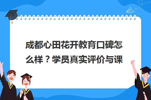 成都心田花开教育口碑怎么样？学员真实评价与课程特色介绍