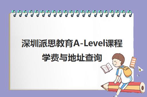 深圳派思教育A-Level课程学费与地址查询