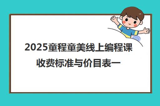 2025童程童美线上编程课收费标准与价目表一览 2025童程童美线上编程课收费标准与价目表一览