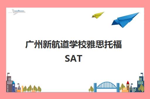 广州新航道学校雅思托福SAT A-Level留学培训