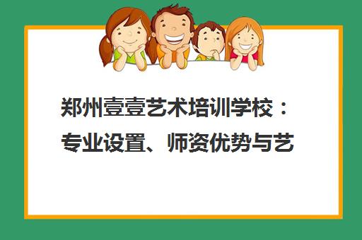 郑州壹壹艺术培训学校 专业设置、师资优势与艺考成绩全解析 郑州壹壹艺术培训学校 专业设置、师资优势与艺考成绩全解析