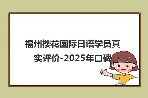 福州樱花国际日语学员真实评价-2025年口碑优缺点全解析