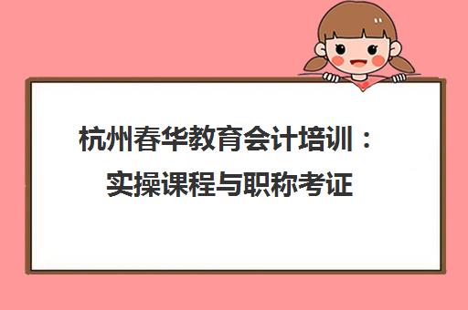 杭州春华教育会计培训：实操课程与职称考证