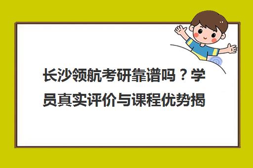 长沙领航考研靠谱吗?学员真实评价与课程优势揭秘