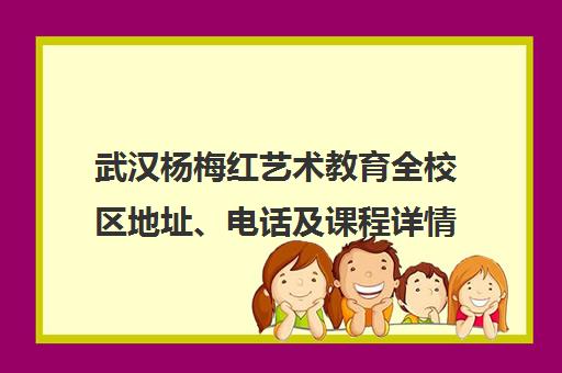 武汉杨梅红艺术教育全校区地址、电话及课程详情汇总