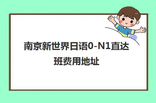 南京新世界日语0-N1直达班费用地址 南京新世界日语0-N1直达班费用地址