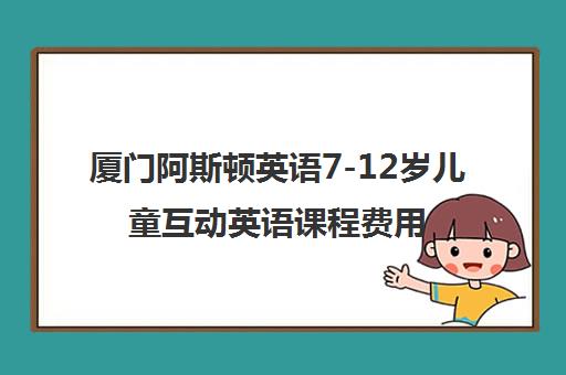 厦门阿斯顿英语7-12岁儿童互动英语课程费用地址