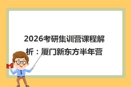 2026考研集训营课程解析 厦门新东方半年营报班指南与优势