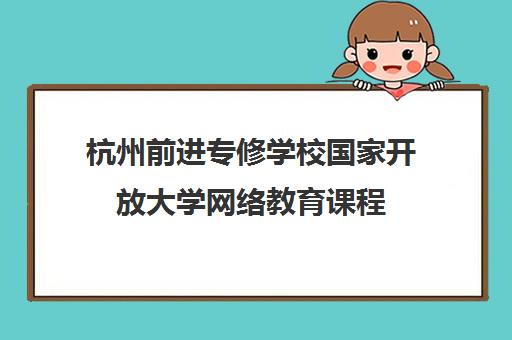 杭州前进专修学校国家开放大学网络教育课程