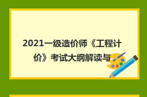 2021一级造价师《工程计价》考试大纲解读与备考精讲