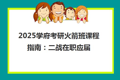 2025学府考研火箭班课程指南：二战在职应届生必看