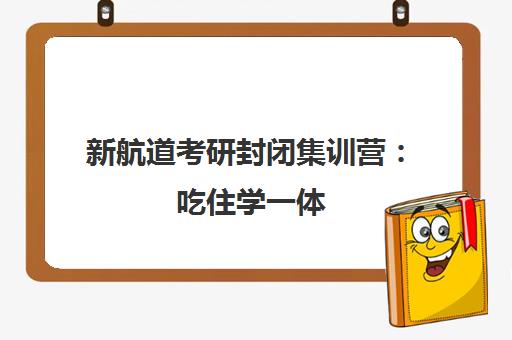 新航道考研封闭集训营：吃住学一体