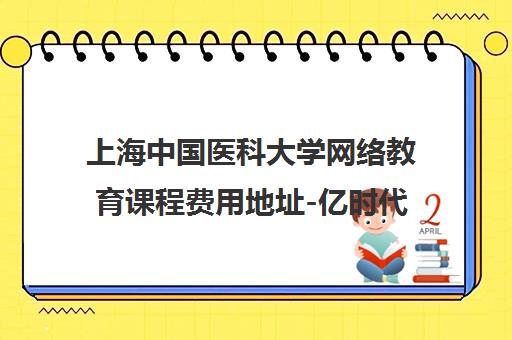 上海中国医科大学网络教育课程费用地址-亿时代教育