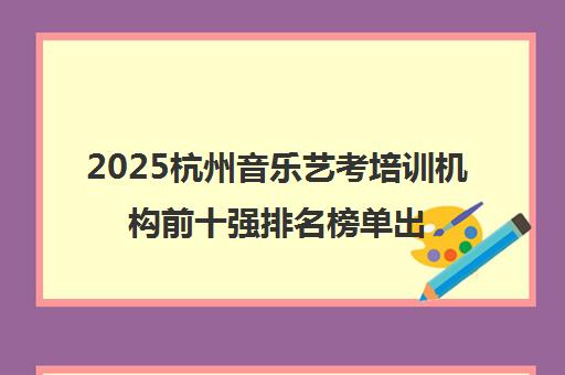 2025杭州音乐艺考培训机构前十强排名榜单出炉 2025杭州音乐艺考培训机构前十强排名榜单出炉