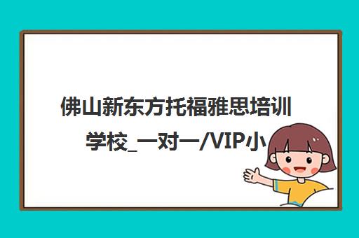 佛山新东方托福雅思培训学校_一对一/VIP小班课_高中生本科留学辅导